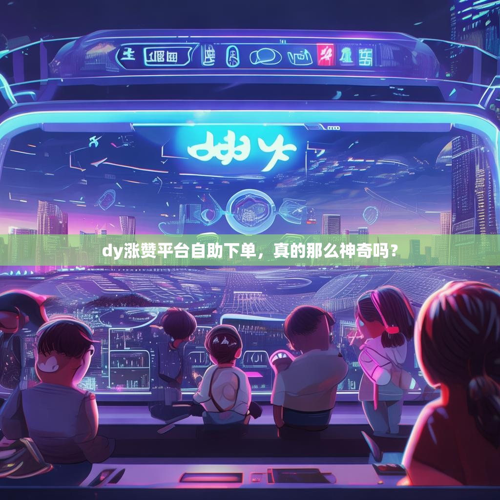 dy涨赞平台自助下单，真的那么神奇吗？
