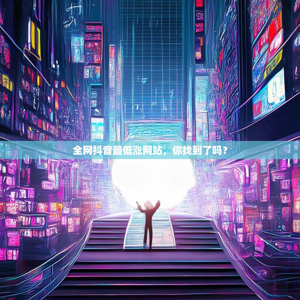 全网抖音最低涨网站，你找到了吗？
