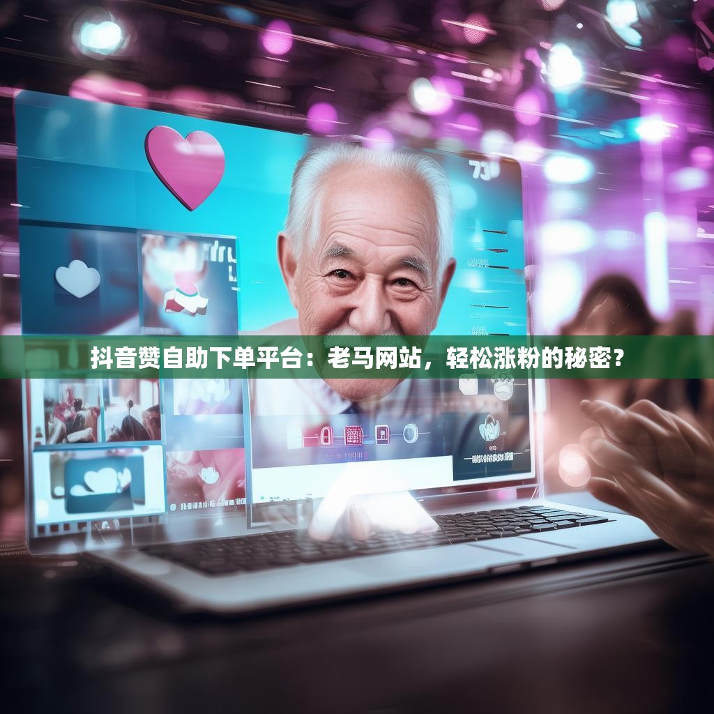 抖音赞自助下单平台：老马网站，轻松涨粉的秘密？