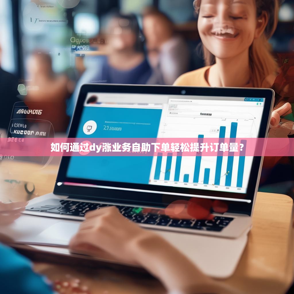 如何通过dy涨业务自助下单轻松提升订单量？