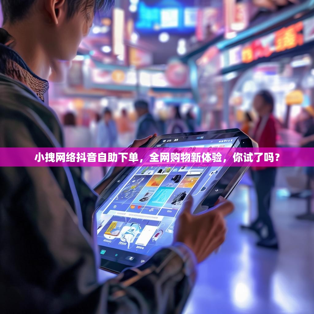 小拽网络抖音自助下单，全网购物新体验，你试了吗？