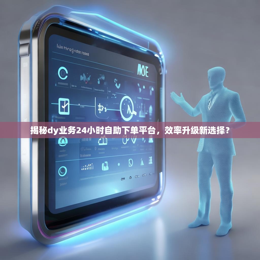 揭秘dy业务24小时自助下单平台，效率升级新选择？