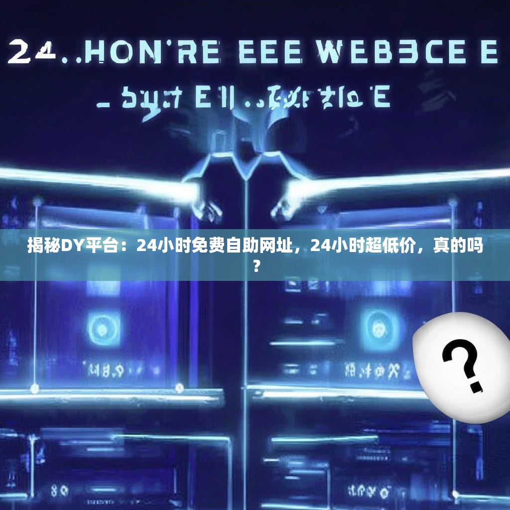 揭秘DY平台：24小时免费自助网址，24小时超低价，真的吗？