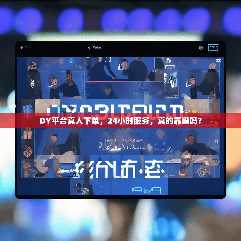 DY平台真人下单，24小时服务，真的靠谱吗？
