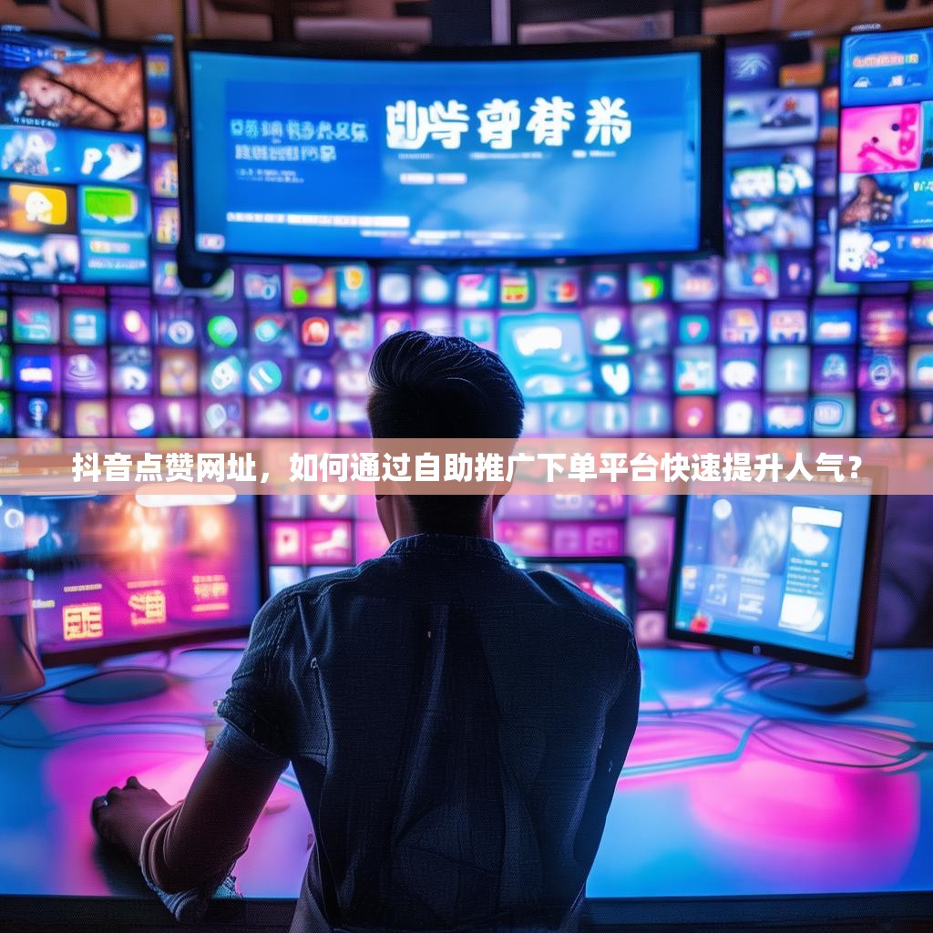 抖音点赞网址，如何通过自助推广下单平台快速提升人气？