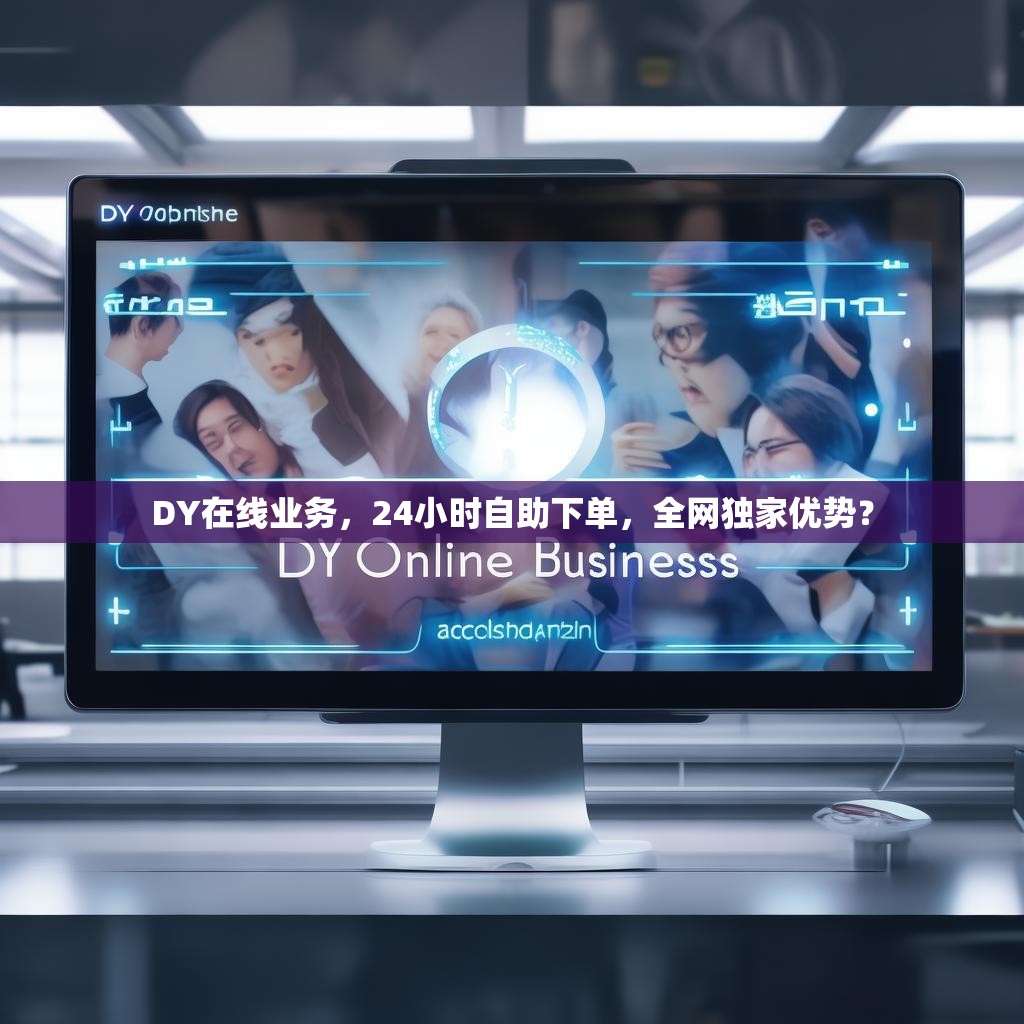 DY在线业务，24小时自助下单，全网独家优势？