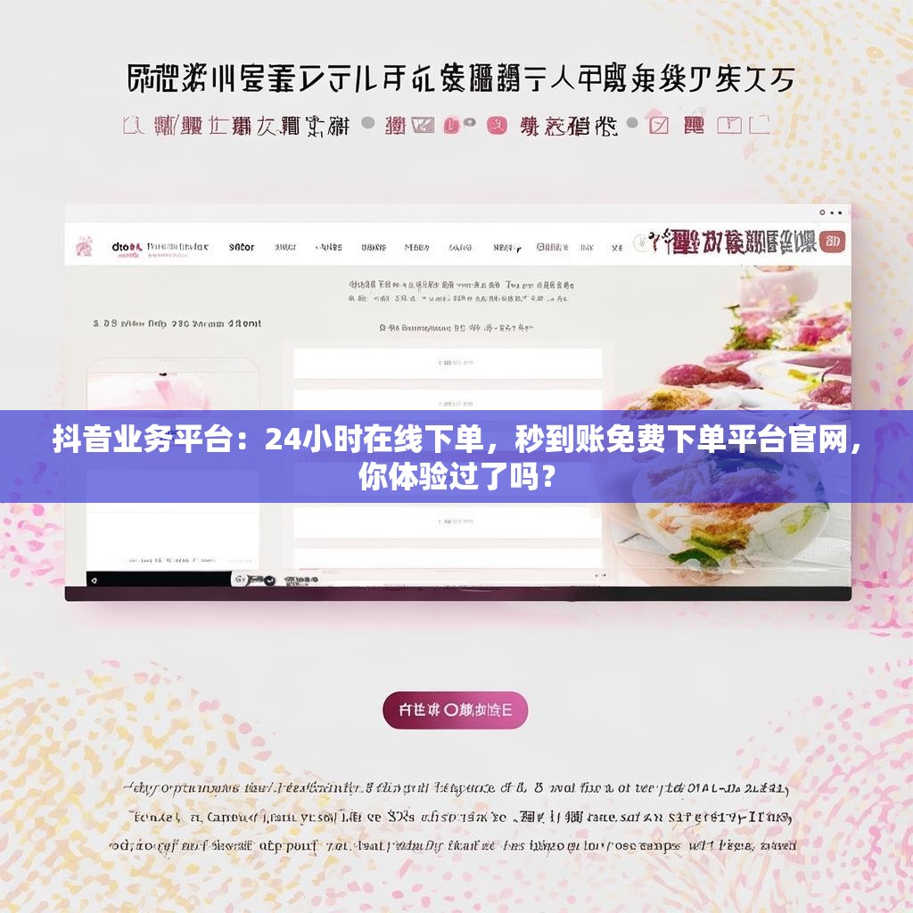 抖音业务平台：24小时在线下单，秒到账免费下单平台官网，你体验过了吗？