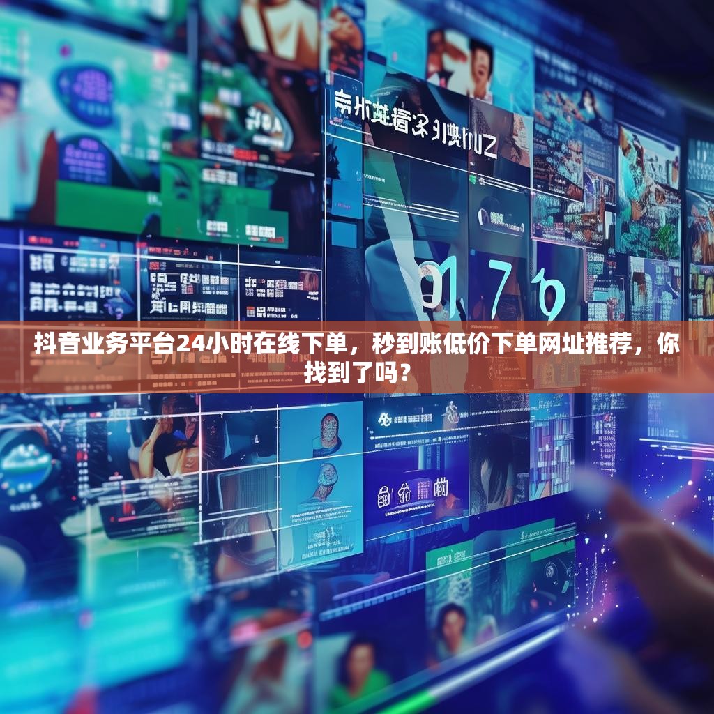 抖音业务平台24小时在线下单，秒到账低价下单网址推荐，你找到了吗？