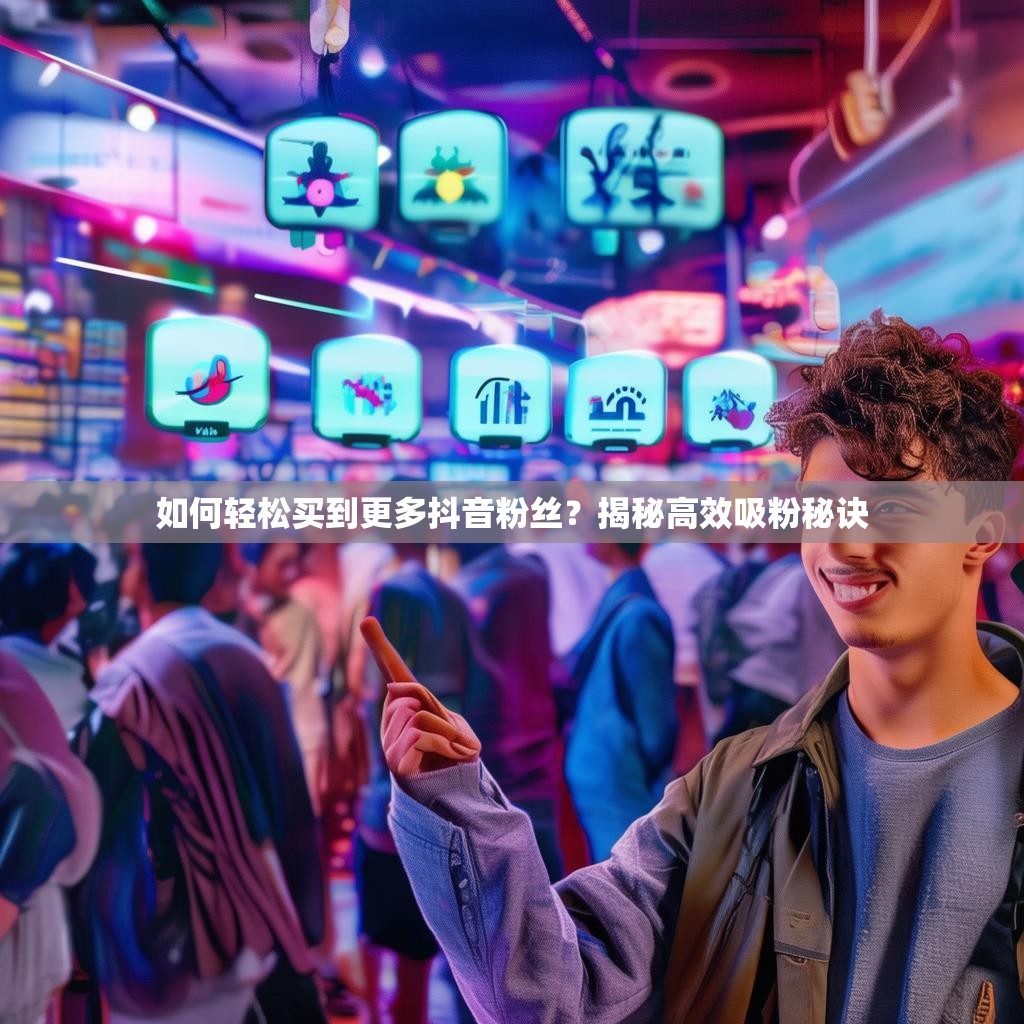 如何轻松买到更多抖音粉丝？揭秘高效吸粉秘诀