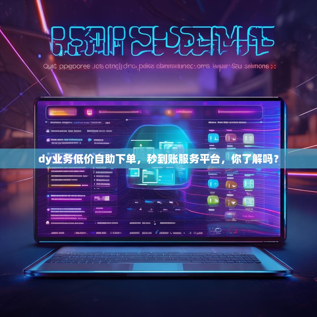 dy业务低价自助下单，秒到账服务平台，你了解吗？