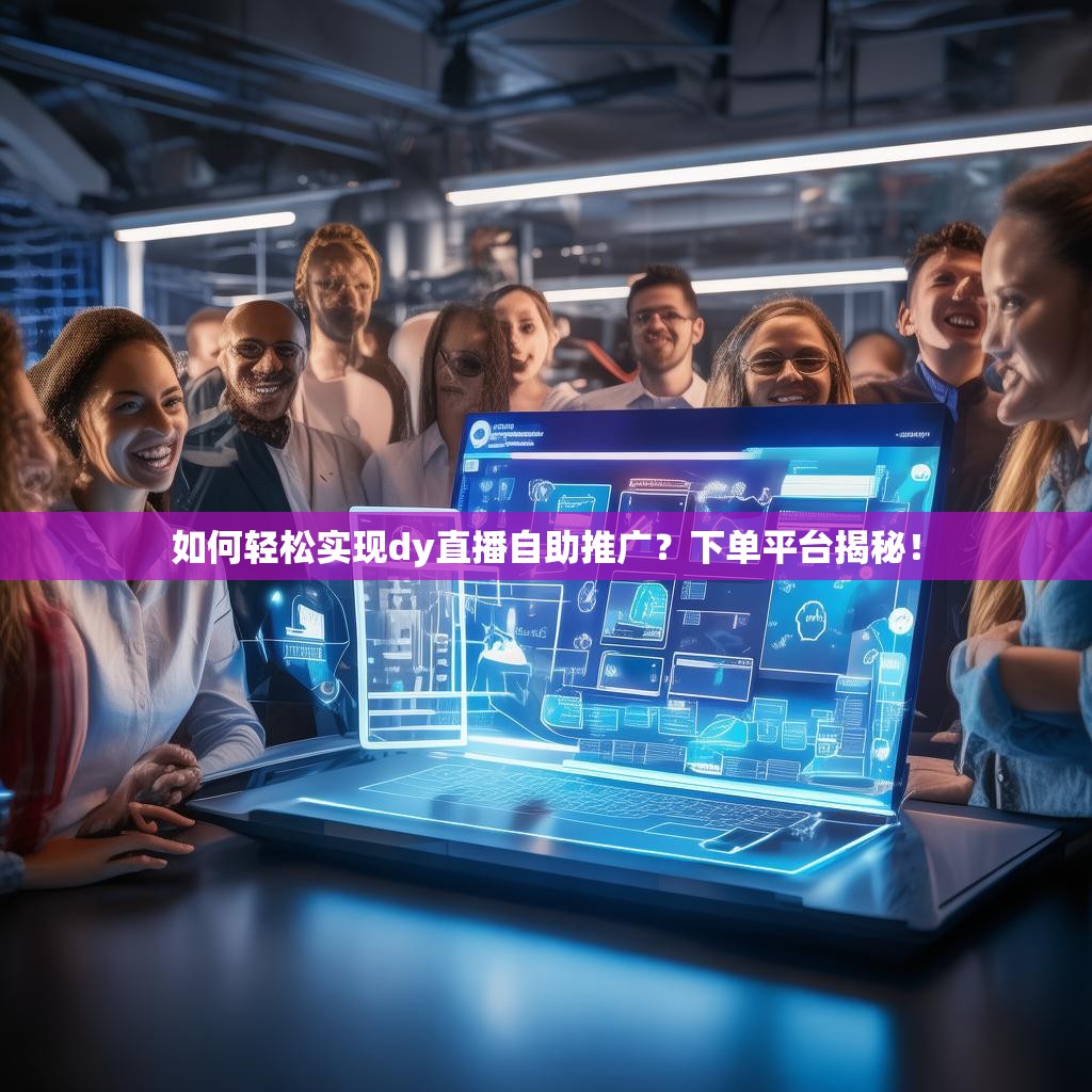 如何轻松实现dy直播自助推广？下单平台揭秘！