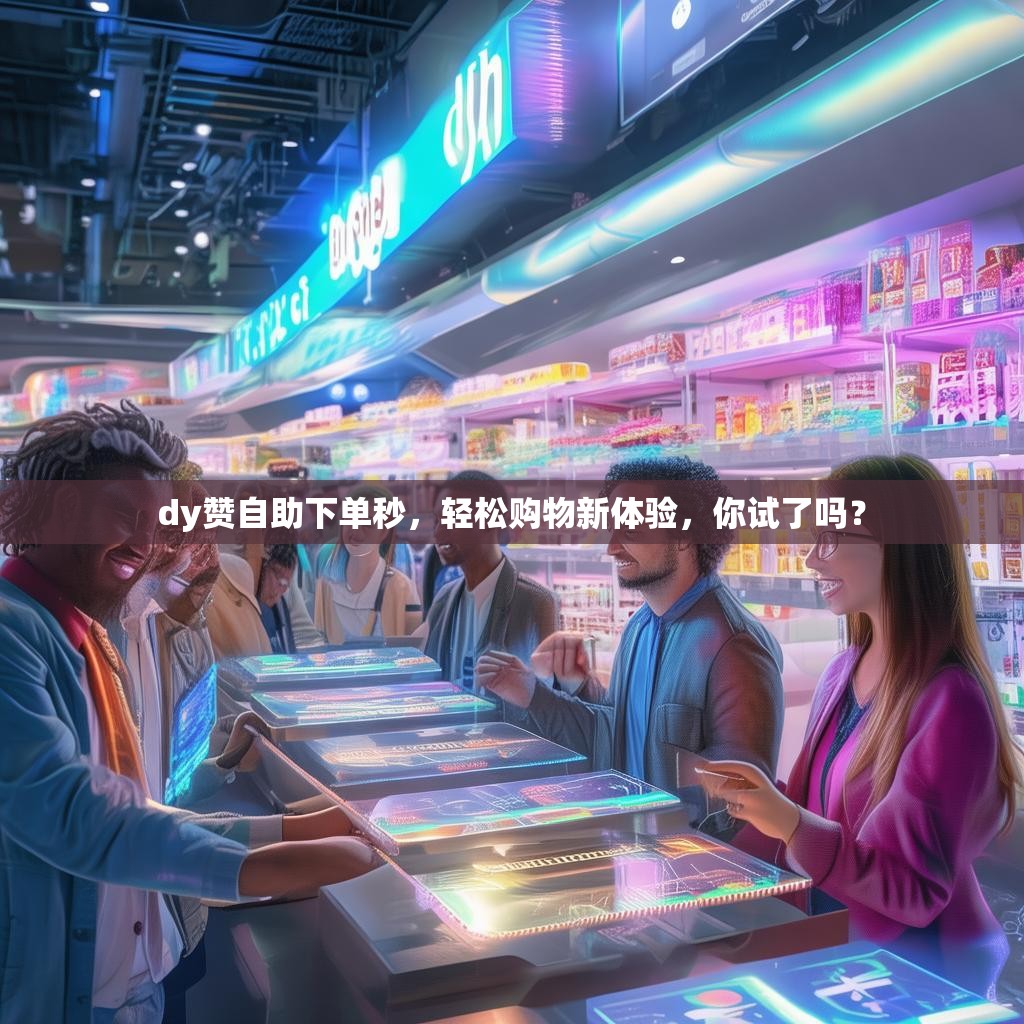 dy赞自助下单秒，轻松购物新体验，你试了吗？