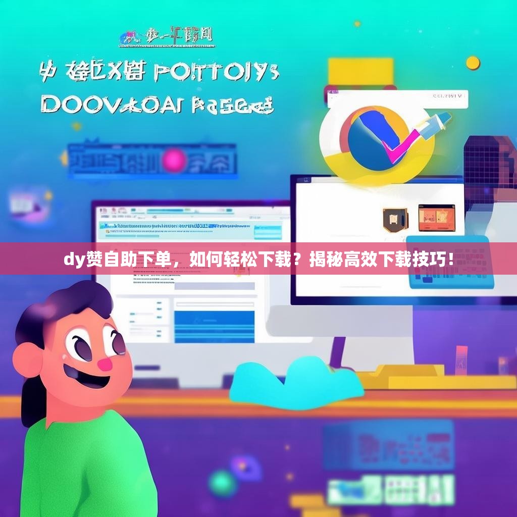 dy赞自助下单，如何轻松下载？揭秘高效下载技巧！