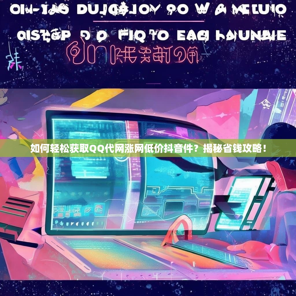 如何轻松获取QQ代网涨网低价抖音件？揭秘省钱攻略！