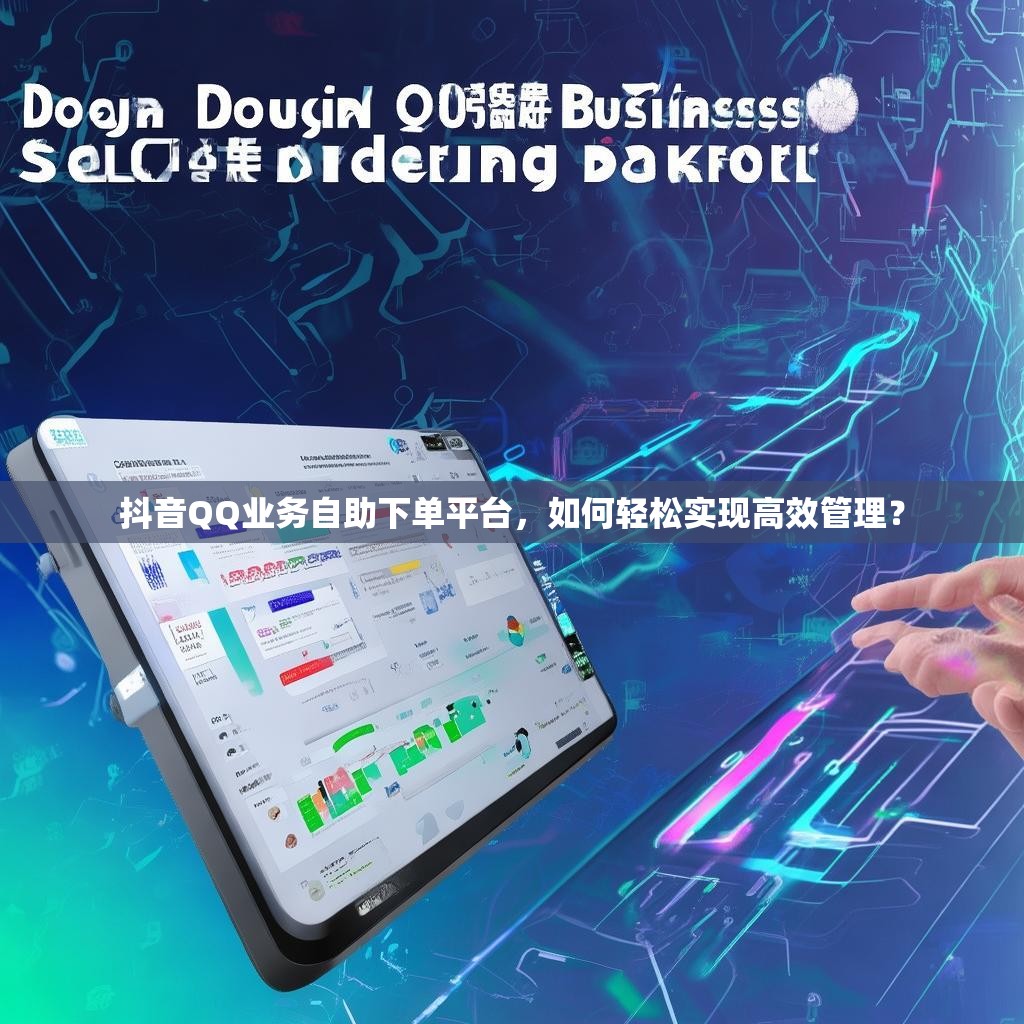 抖音QQ业务自助下单平台，如何轻松实现高效管理？