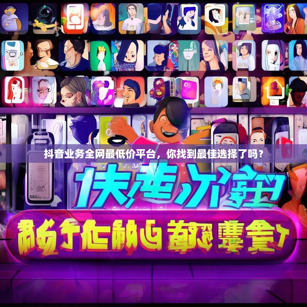 抖音业务全网最低价平台，你找到最佳选择了吗？