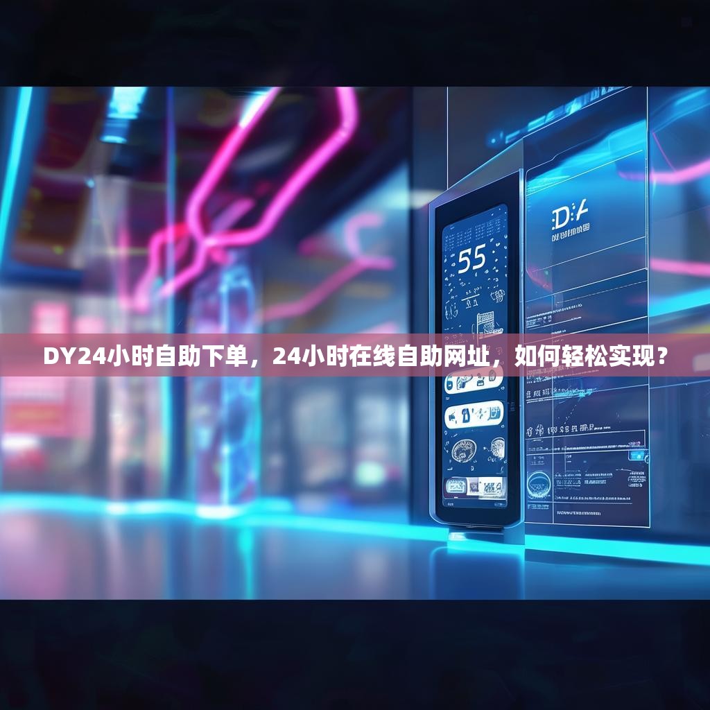 DY24小时自助下单，24小时在线自助网址，如何轻松实现？