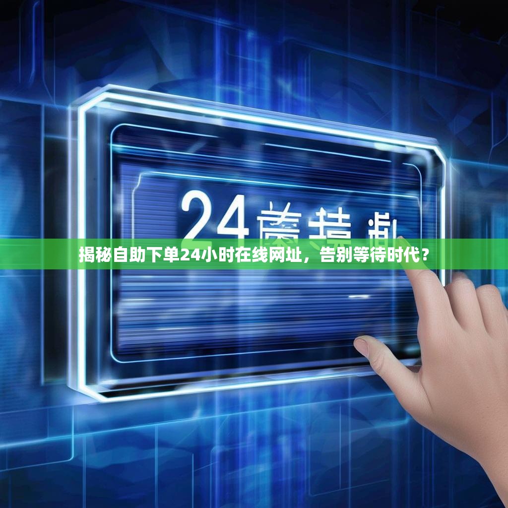 揭秘自助下单24小时在线网址，告别等待时代？