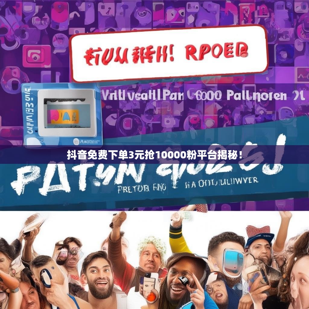 抖音免费下单3元抢10000粉平台揭秘！