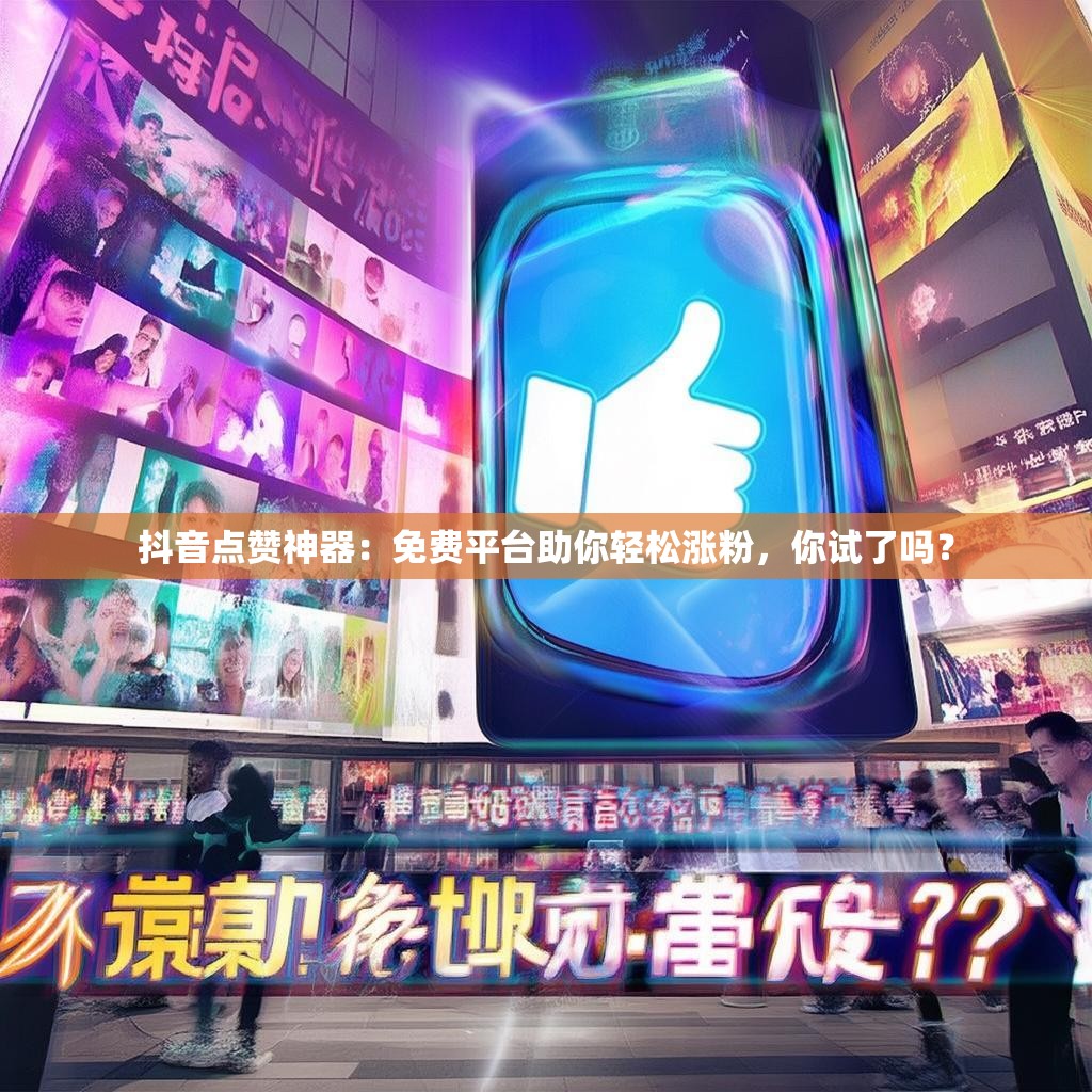 抖音点赞神器：免费平台助你轻松涨粉，你试了吗？