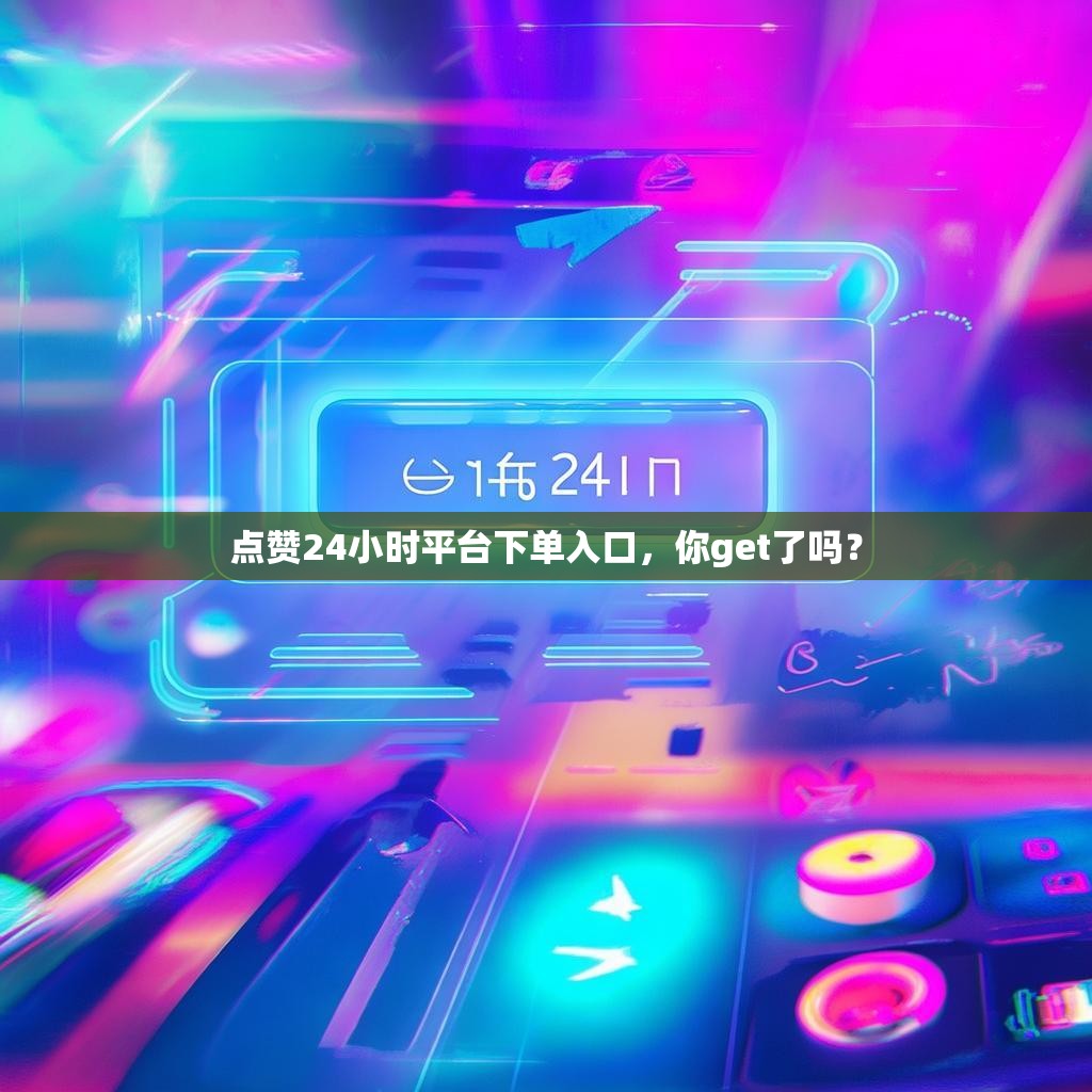 点赞24小时平台下单入口，你get了吗？