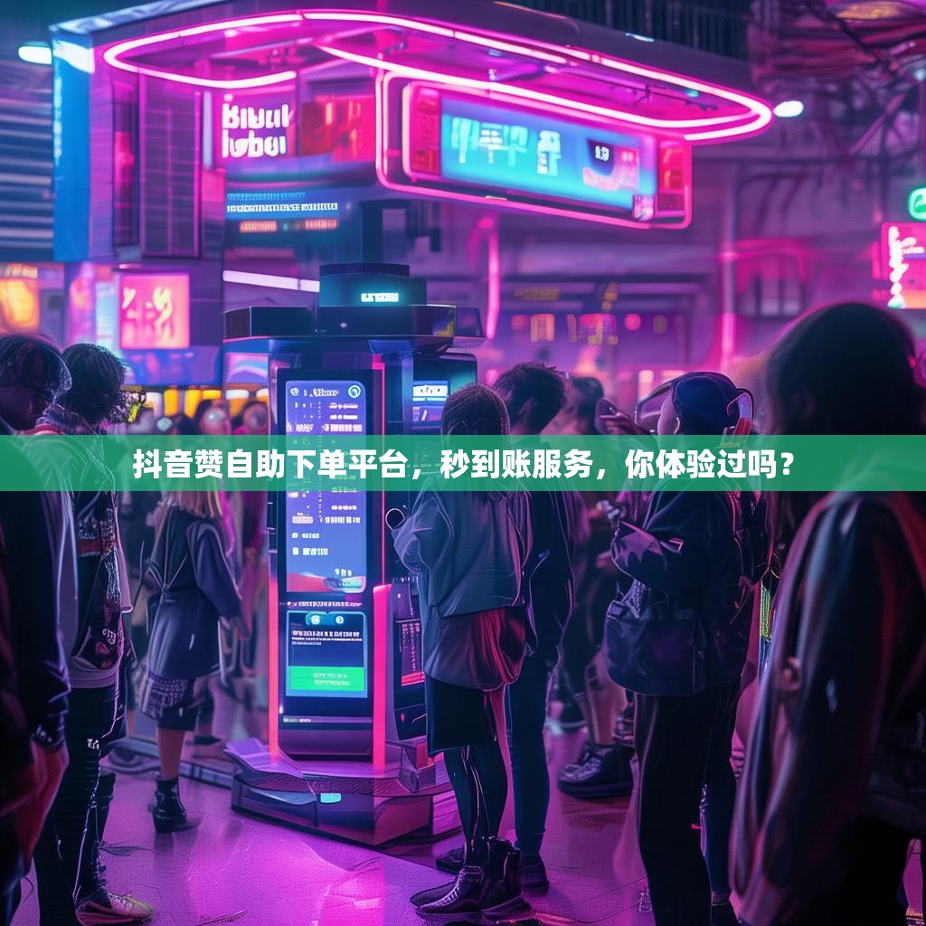 抖音赞自助下单平台，秒到账服务，你体验过吗？