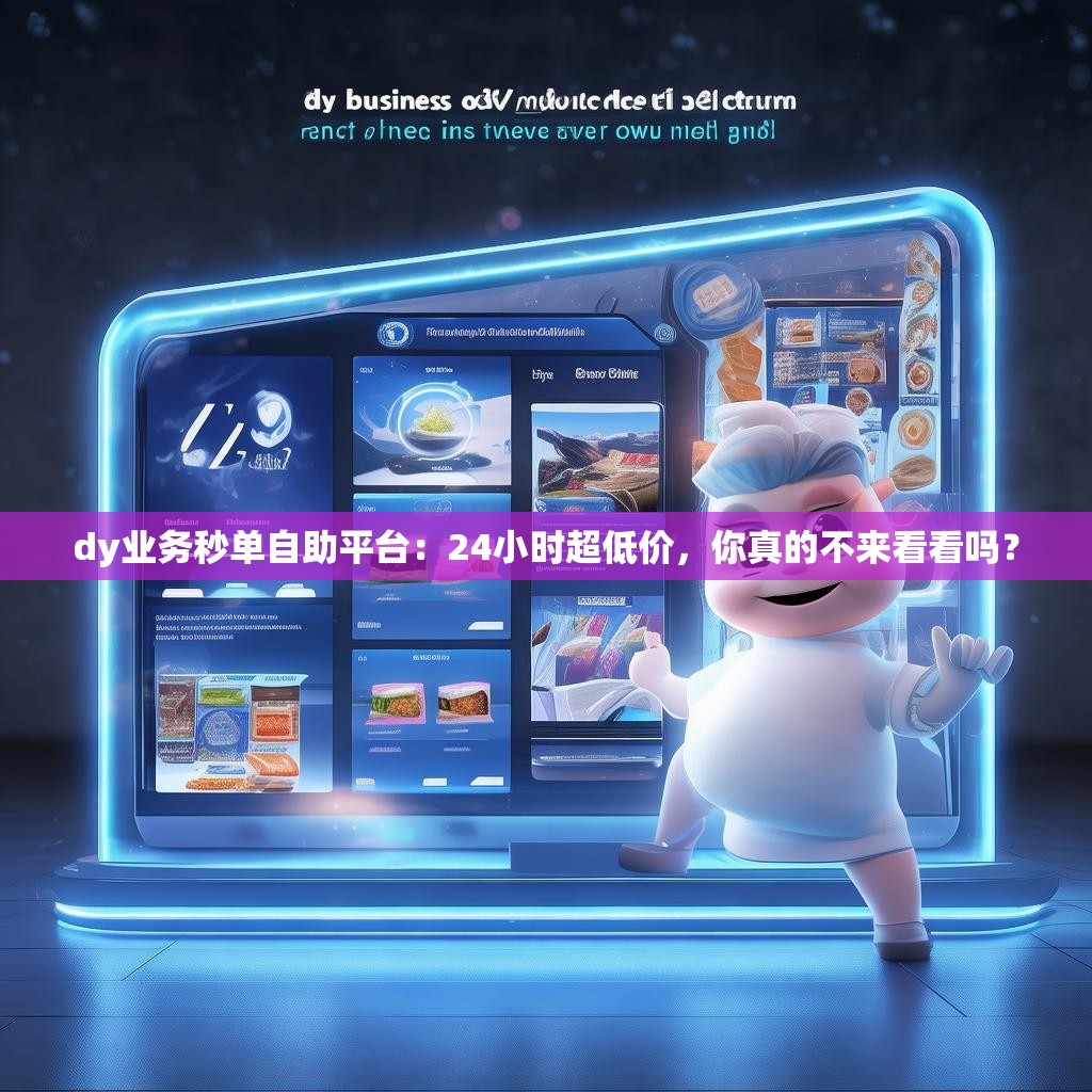 dy业务秒单自助平台：24小时超低价，你真的不来看看吗？