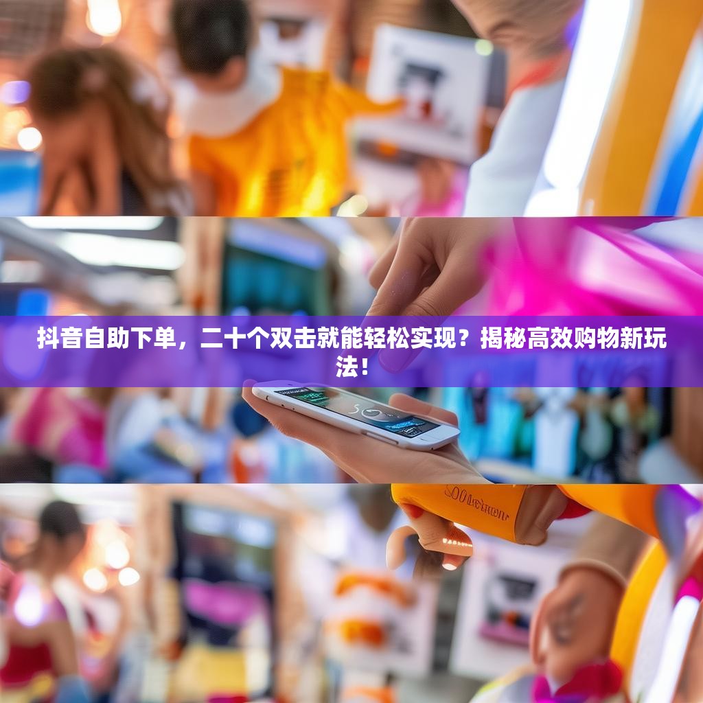 抖音自助下单，二十个双击就能轻松实现？揭秘高效购物新玩法！