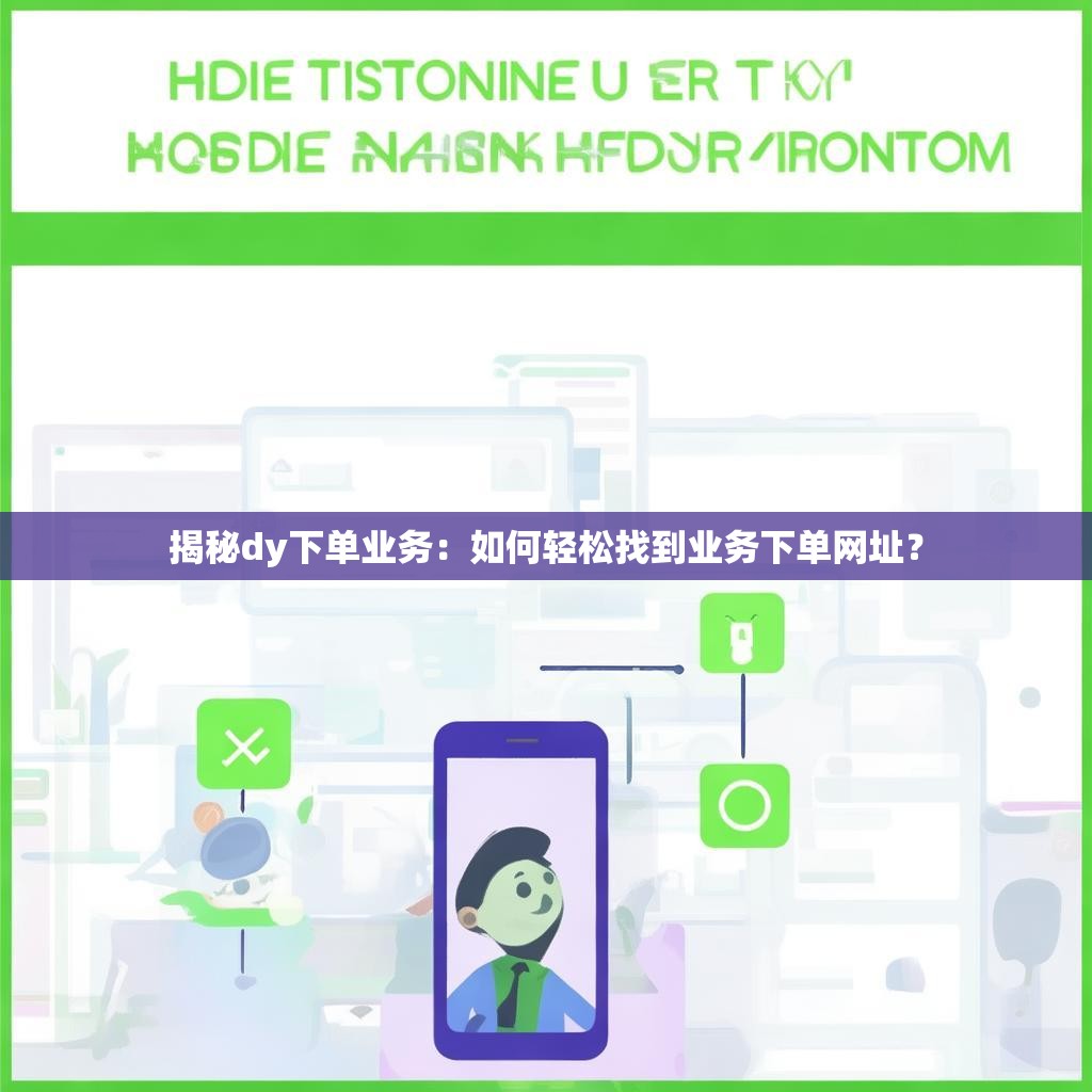 详细阅读:揭秘dy下单业务:如何轻松找到业务下单网址? 揭秘dy下单业务:如何轻松找到业务下单网址?
