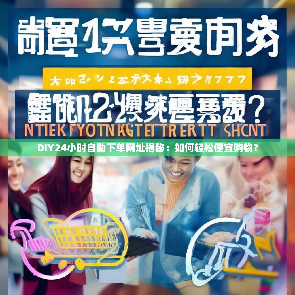 DIY24小时自助下单网址揭秘：如何轻松便宜购物？
