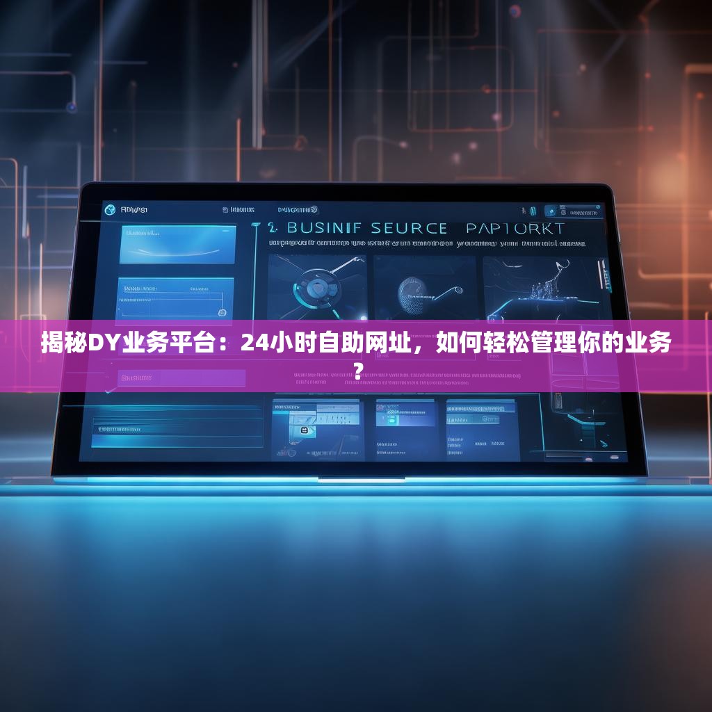 揭秘DY业务平台：24小时自助网址，如何轻松管理你的业务？