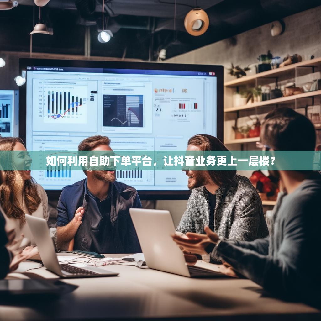 详细阅读:如何利用自助下单平台,让抖音业务更上一层楼? 如何利用自助下单平台,让抖音业务更上一层楼?