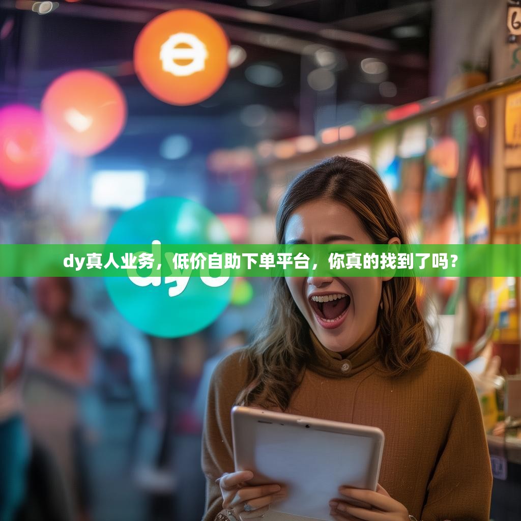 详细阅读:dy真人业务,低价自助下单平台,你真的找到了吗? dy真人业务,低价自助下单平台,你真的找到了吗?