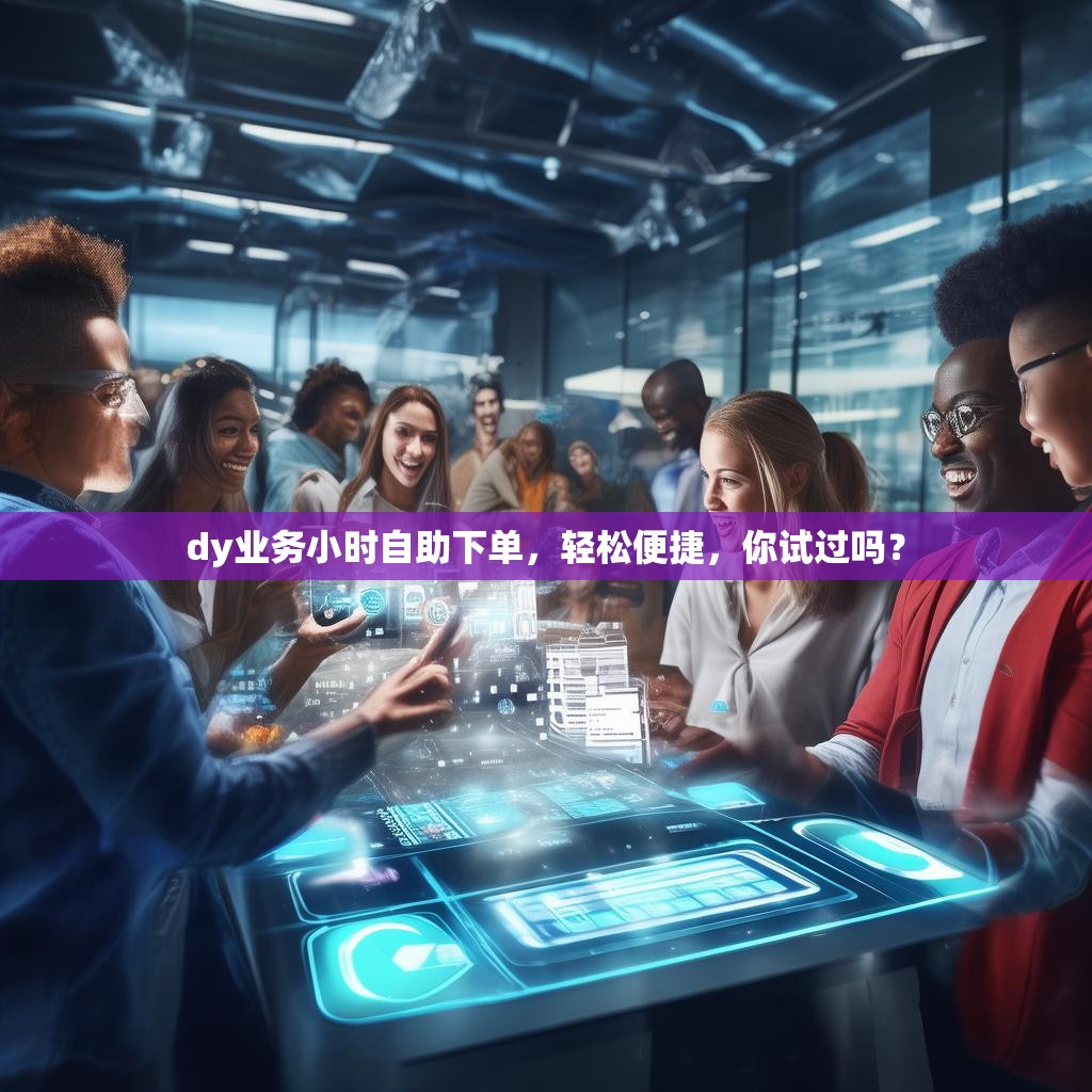 dy业务小时自助下单，轻松便捷，你试过吗？