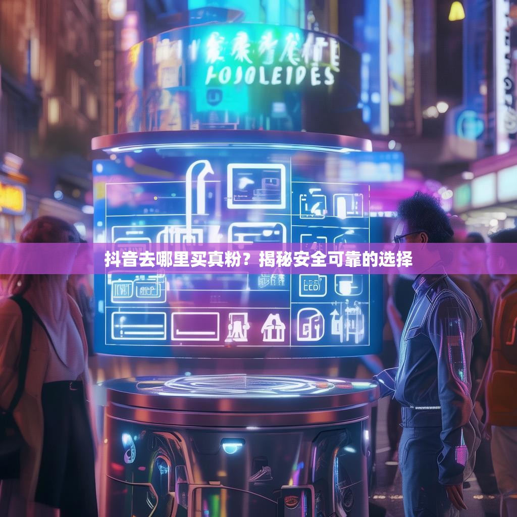 抖音去哪里买真粉？揭秘安全可靠的选择