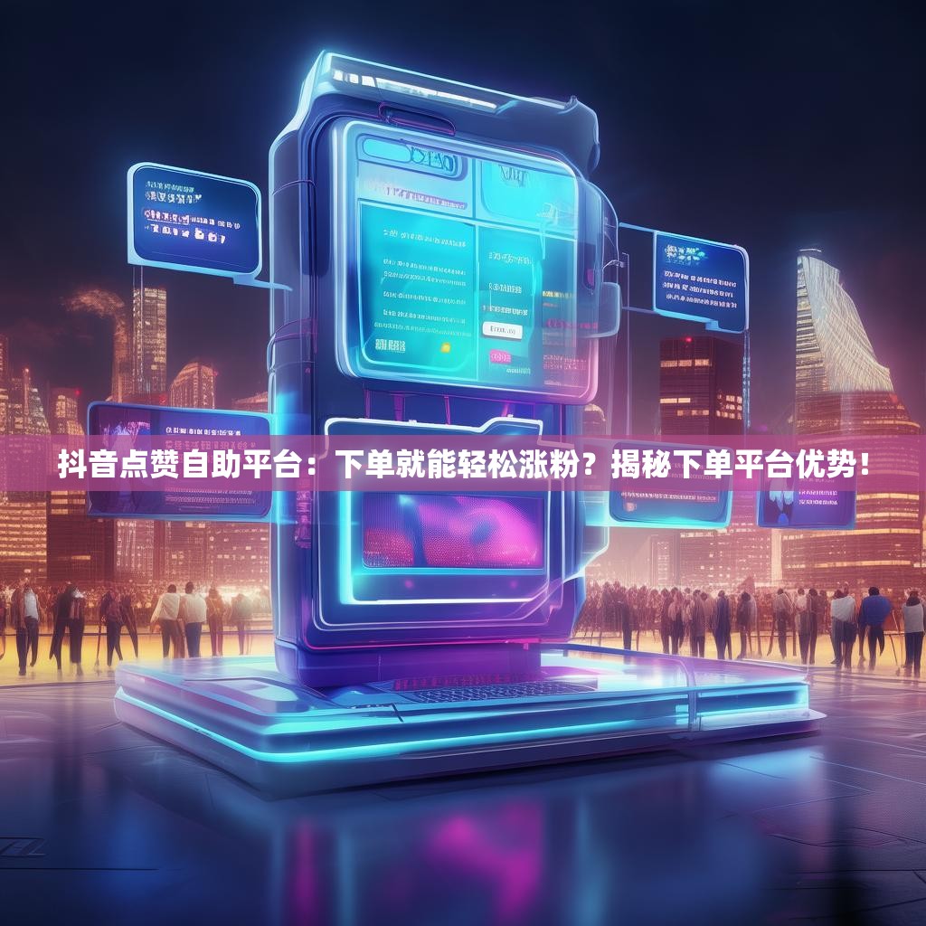 抖音点赞自助平台：下单就能轻松涨粉？揭秘下单平台优势！